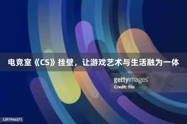 电竞室《CS》挂壁，让游戏艺术与生活融为一体