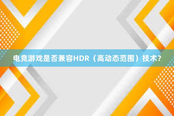 电竞游戏是否兼容HDR（高动态范围）技术？