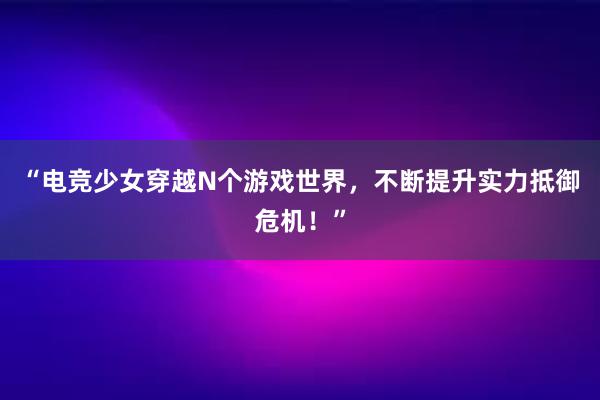 “电竞少女穿越N个游戏世界，不断提升实力抵御危机！”