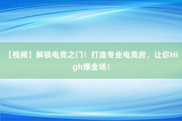 【视频】解锁电竞之门！打造专业电竞房，让你High爆全场！