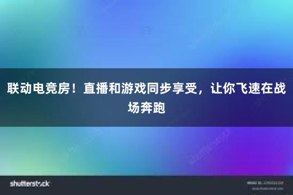 联动电竞房！直播和游戏同步享受，让你飞速在战场奔跑