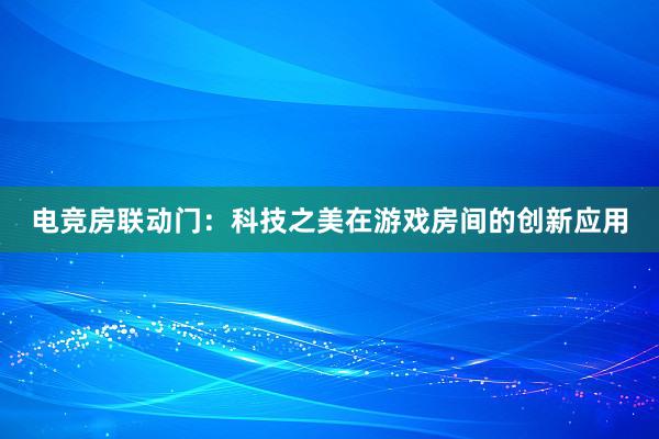 电竞房联动门：科技之美在游戏房间的创新应用