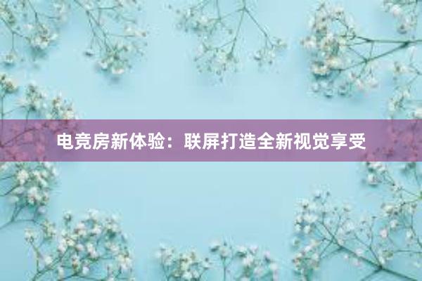 电竞房新体验：联屏打造全新视觉享受