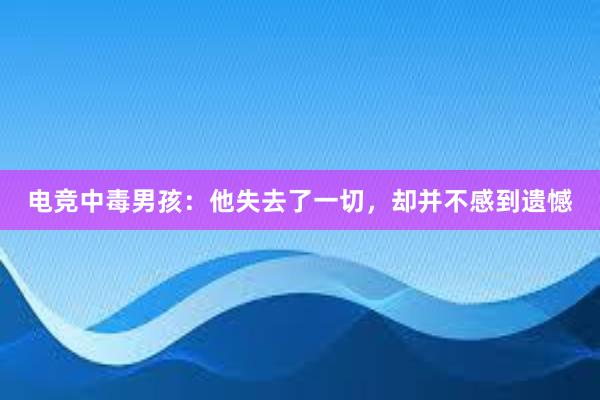 电竞中毒男孩：他失去了一切，却并不感到遗憾