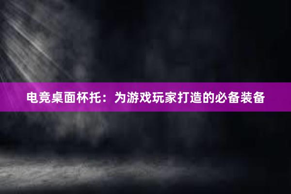 电竞桌面杯托：为游戏玩家打造的必备装备