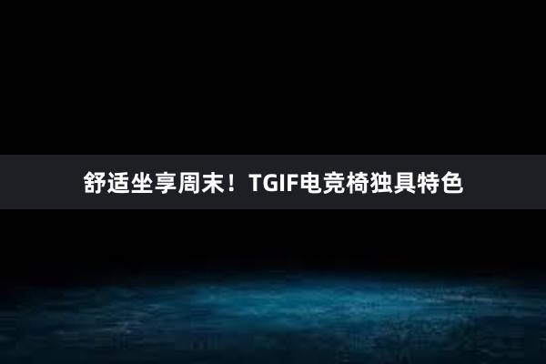 舒适坐享周末！TGIF电竞椅独具特色