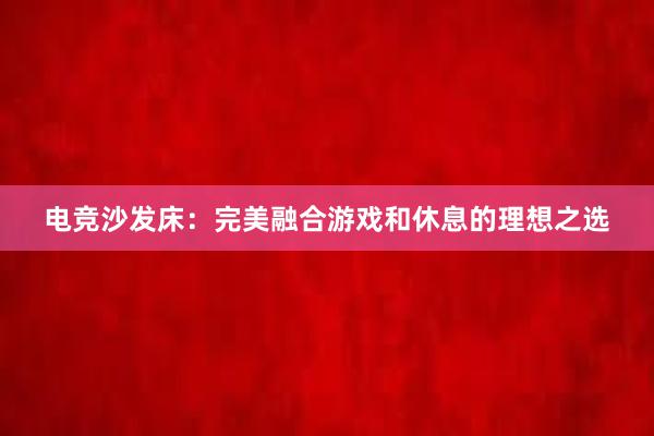 电竞沙发床：完美融合游戏和休息的理想之选