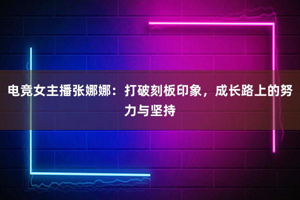 电竞女主播张娜娜：打破刻板印象，成长路上的努力与坚持