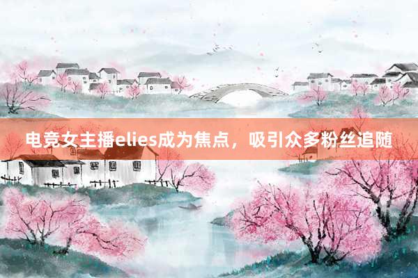 电竞女主播elies成为焦点，吸引众多粉丝追随