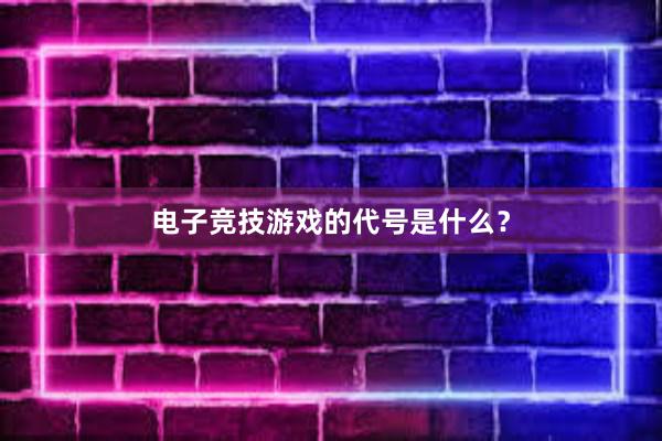 电子竞技游戏的代号是什么？