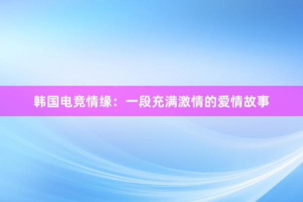 韩国电竞情缘：一段充满激情的爱情故事