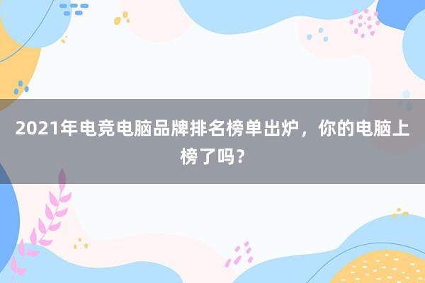 2021年电竞电脑品牌排名榜单出炉，你的电脑上榜了吗？