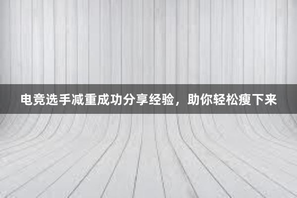 电竞选手减重成功分享经验，助你轻松瘦下来