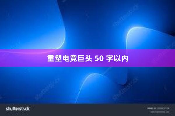 重塑电竞巨头 50 字以内