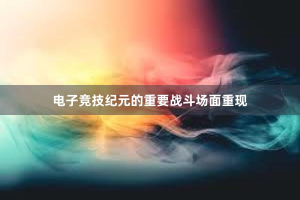 电子竞技纪元的重要战斗场面重现