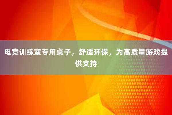 电竞训练室专用桌子，舒适环保，为高质量游戏提供支持