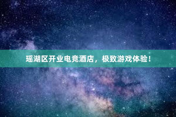 瑶湖区开业电竞酒店，极致游戏体验！