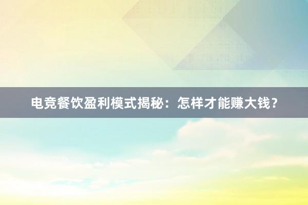 电竞餐饮盈利模式揭秘：怎样才能赚大钱？