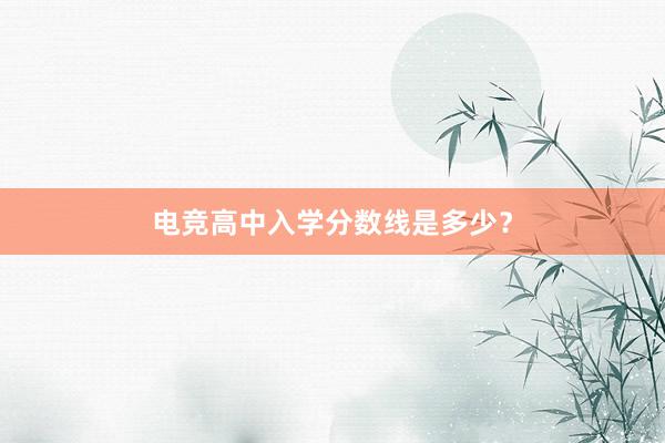 电竞高中入学分数线是多少？