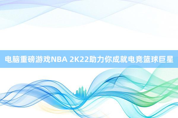 电脑重磅游戏NBA 2K22助力你成就电竞篮球巨星