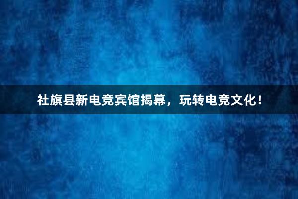 社旗县新电竞宾馆揭幕，玩转电竞文化！