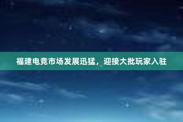 福建电竞市场发展迅猛，迎接大批玩家入驻