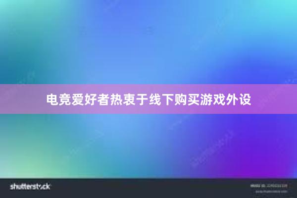 电竞爱好者热衷于线下购买游戏外设