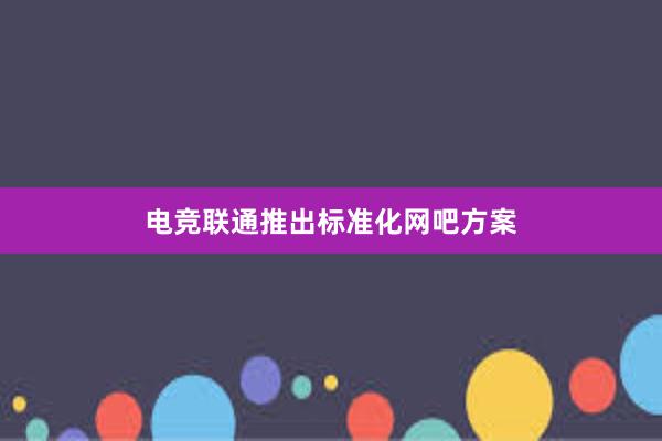 电竞联通推出标准化网吧方案