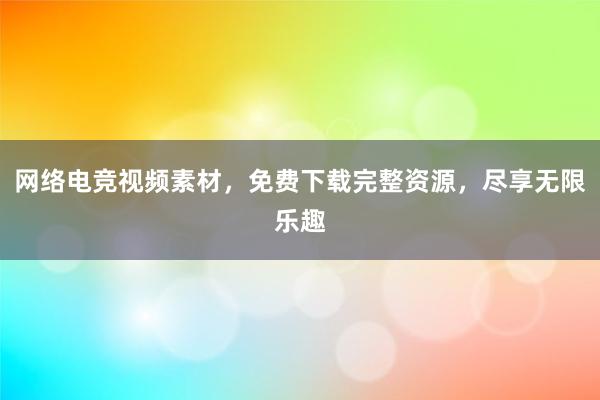 网络电竞视频素材，免费下载完整资源，尽享无限乐趣