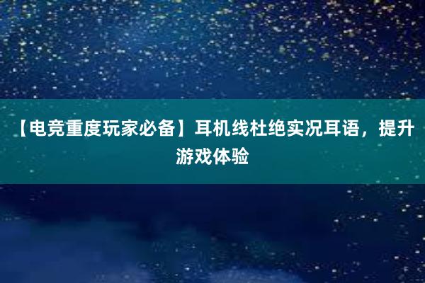 【电竞重度玩家必备】耳机线杜绝实况耳语，提升游戏体验