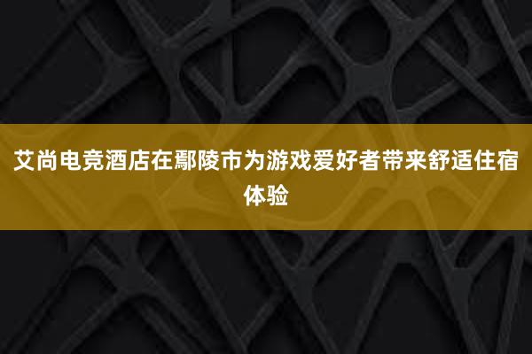 艾尚电竞酒店在鄢陵市为游戏爱好者带来舒适住宿体验