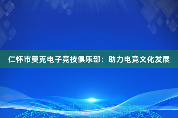 仁怀市莫克电子竞技俱乐部：助力电竞文化发展