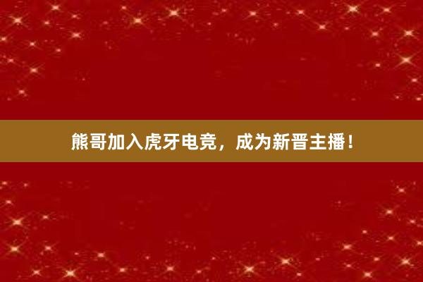 熊哥加入虎牙电竞，成为新晋主播！