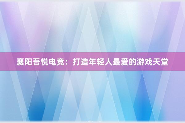 襄阳吾悦电竞：打造年轻人最爱的游戏天堂