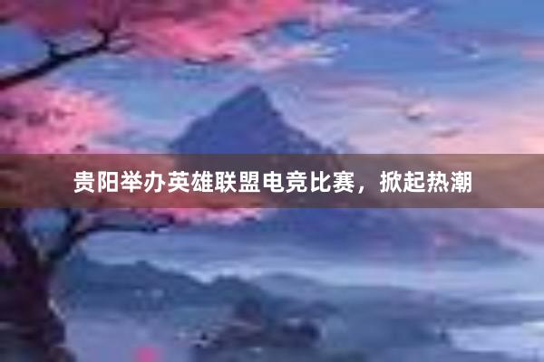 贵阳举办英雄联盟电竞比赛，掀起热潮