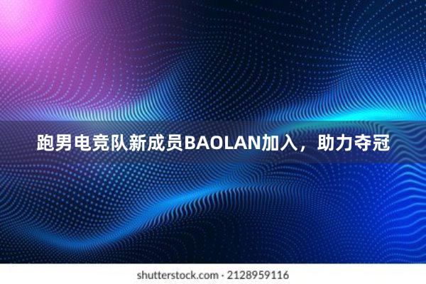 跑男电竞队新成员BAOLAN加入，助力夺冠