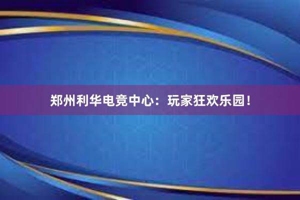 郑州利华电竞中心：玩家狂欢乐园！