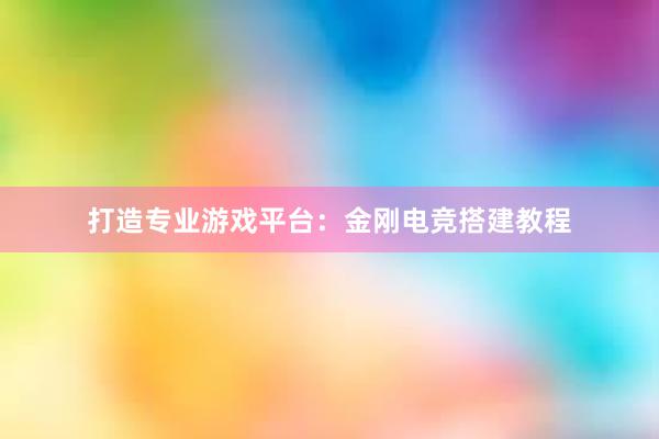 打造专业游戏平台：金刚电竞搭建教程