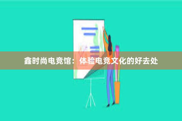 鑫时尚电竞馆：体验电竞文化的好去处