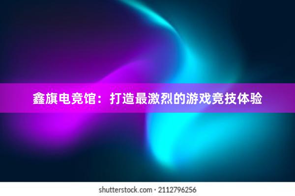 鑫旗电竞馆：打造最激烈的游戏竞技体验