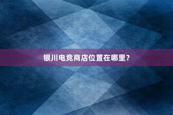 银川电竞商店位置在哪里？