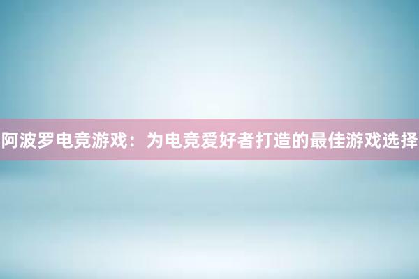 阿波罗电竞游戏：为电竞爱好者打造的最佳游戏选择