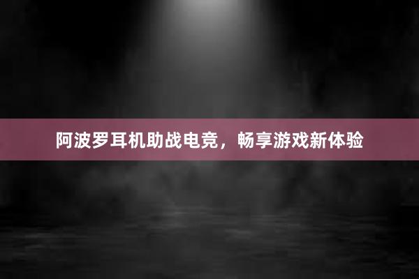 阿波罗耳机助战电竞，畅享游戏新体验