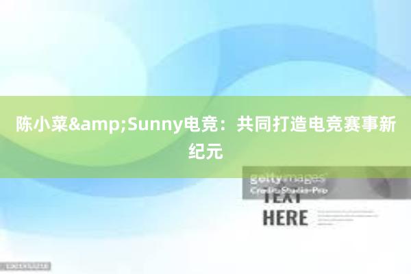 陈小菜&Sunny电竞：共同打造电竞赛事新纪元