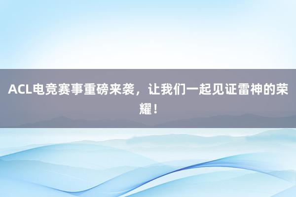 ACL电竞赛事重磅来袭，让我们一起见证雷神的荣耀！