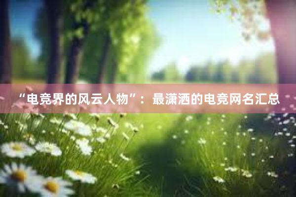 “电竞界的风云人物”：最潇洒的电竞网名汇总