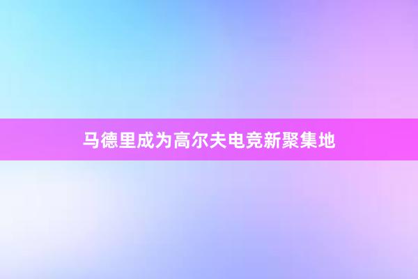 马德里成为高尔夫电竞新聚集地