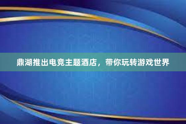 鼎湖推出电竞主题酒店，带你玩转游戏世界